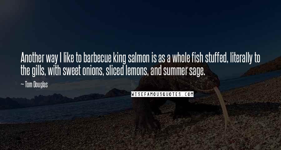 Tom Douglas Quotes: Another way I like to barbecue king salmon is as a whole fish stuffed, literally to the gills, with sweet onions, sliced lemons, and summer sage.