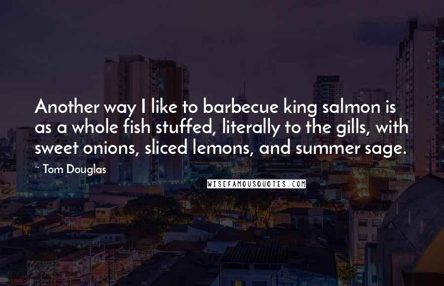 Tom Douglas Quotes: Another way I like to barbecue king salmon is as a whole fish stuffed, literally to the gills, with sweet onions, sliced lemons, and summer sage.