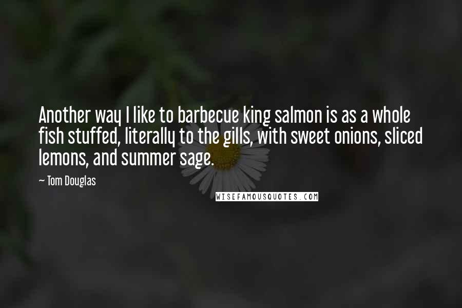 Tom Douglas Quotes: Another way I like to barbecue king salmon is as a whole fish stuffed, literally to the gills, with sweet onions, sliced lemons, and summer sage.