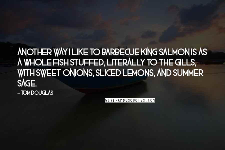 Tom Douglas Quotes: Another way I like to barbecue king salmon is as a whole fish stuffed, literally to the gills, with sweet onions, sliced lemons, and summer sage.