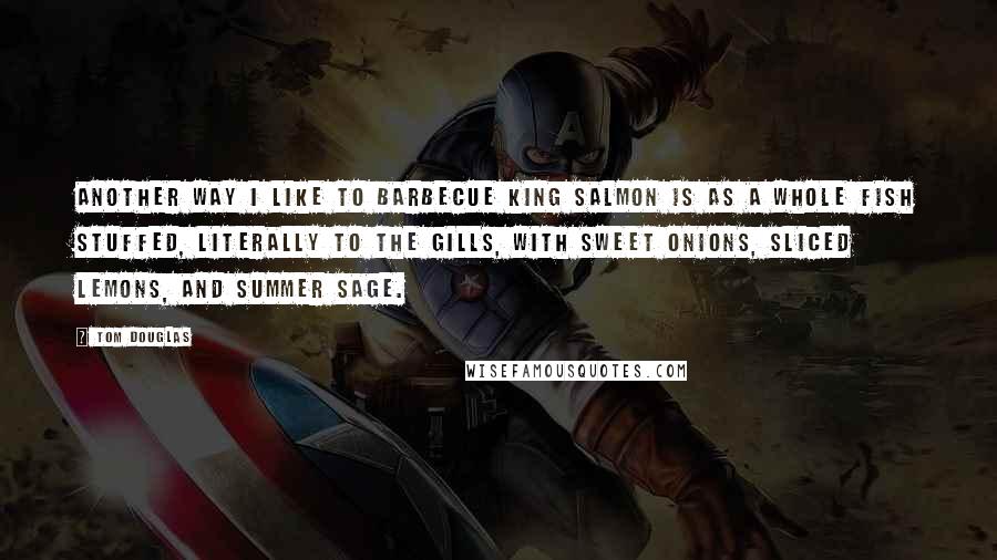 Tom Douglas Quotes: Another way I like to barbecue king salmon is as a whole fish stuffed, literally to the gills, with sweet onions, sliced lemons, and summer sage.