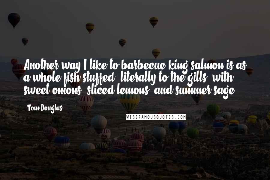 Tom Douglas Quotes: Another way I like to barbecue king salmon is as a whole fish stuffed, literally to the gills, with sweet onions, sliced lemons, and summer sage.