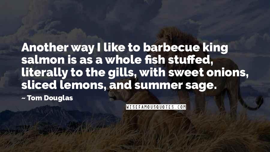 Tom Douglas Quotes: Another way I like to barbecue king salmon is as a whole fish stuffed, literally to the gills, with sweet onions, sliced lemons, and summer sage.