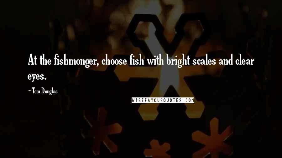 Tom Douglas Quotes: At the fishmonger, choose fish with bright scales and clear eyes.