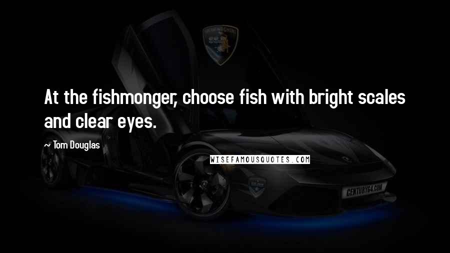 Tom Douglas Quotes: At the fishmonger, choose fish with bright scales and clear eyes.