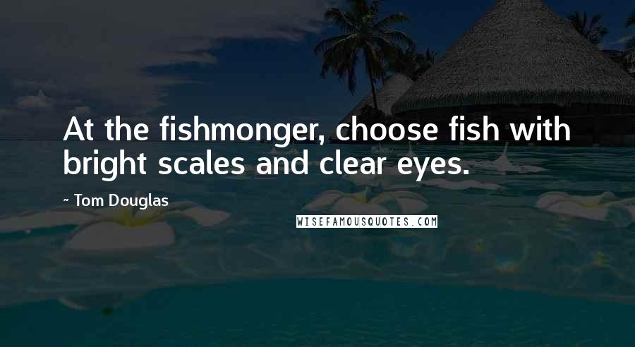 Tom Douglas Quotes: At the fishmonger, choose fish with bright scales and clear eyes.