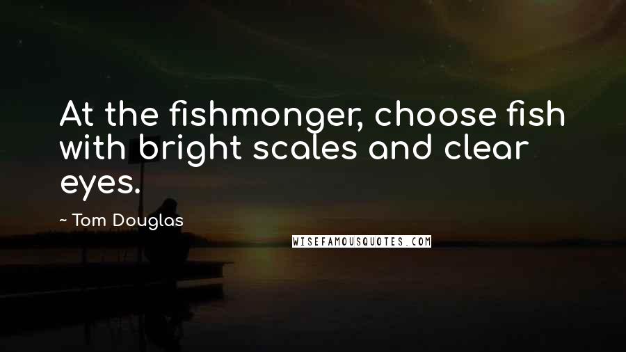 Tom Douglas Quotes: At the fishmonger, choose fish with bright scales and clear eyes.