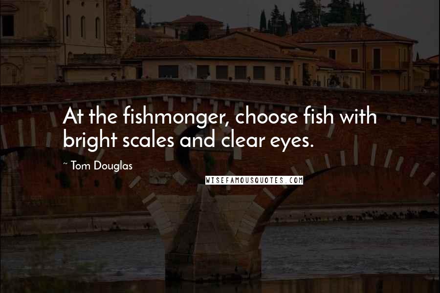 Tom Douglas Quotes: At the fishmonger, choose fish with bright scales and clear eyes.