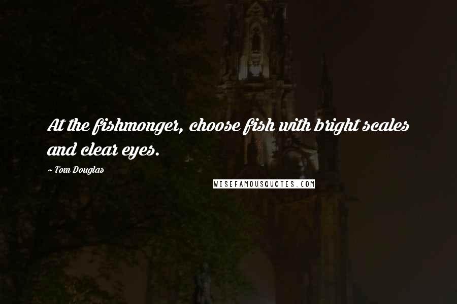 Tom Douglas Quotes: At the fishmonger, choose fish with bright scales and clear eyes.