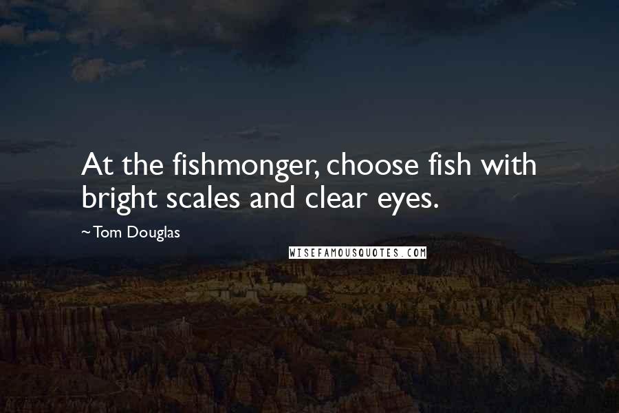 Tom Douglas Quotes: At the fishmonger, choose fish with bright scales and clear eyes.