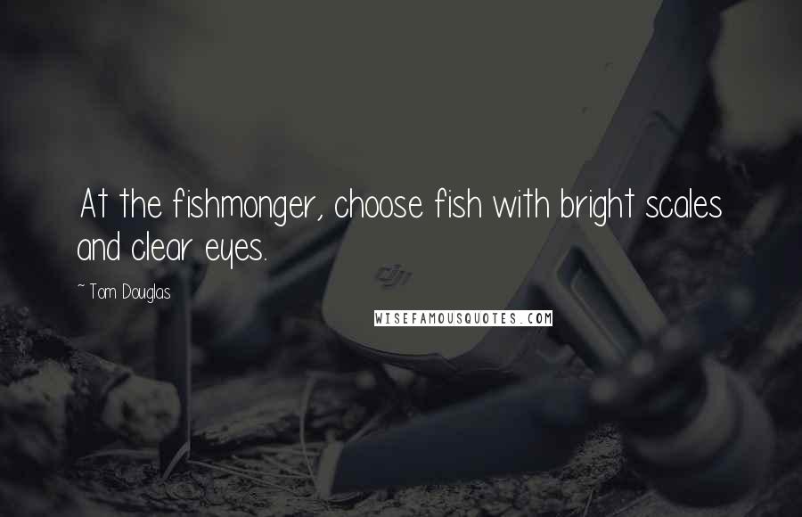 Tom Douglas Quotes: At the fishmonger, choose fish with bright scales and clear eyes.