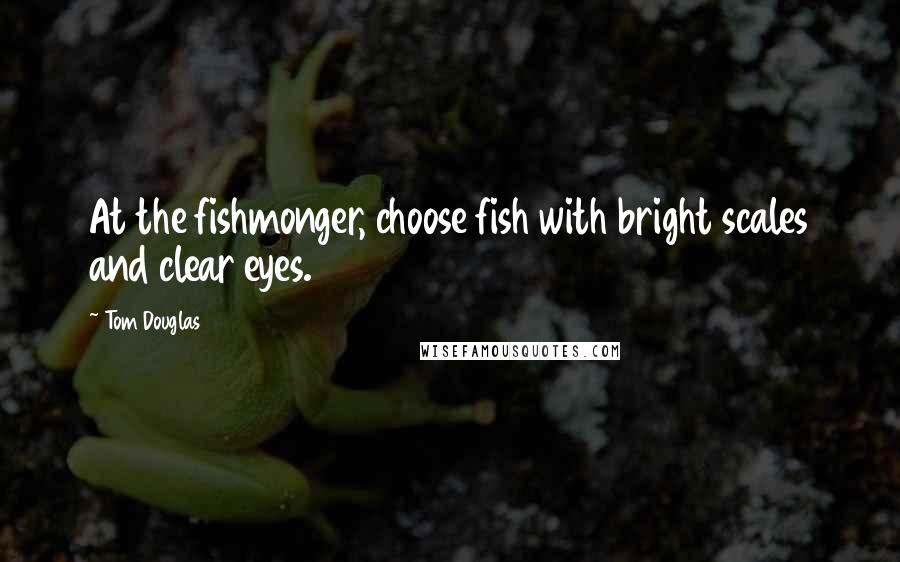 Tom Douglas Quotes: At the fishmonger, choose fish with bright scales and clear eyes.