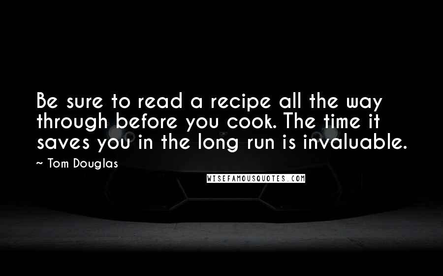 Tom Douglas Quotes: Be sure to read a recipe all the way through before you cook. The time it saves you in the long run is invaluable.
