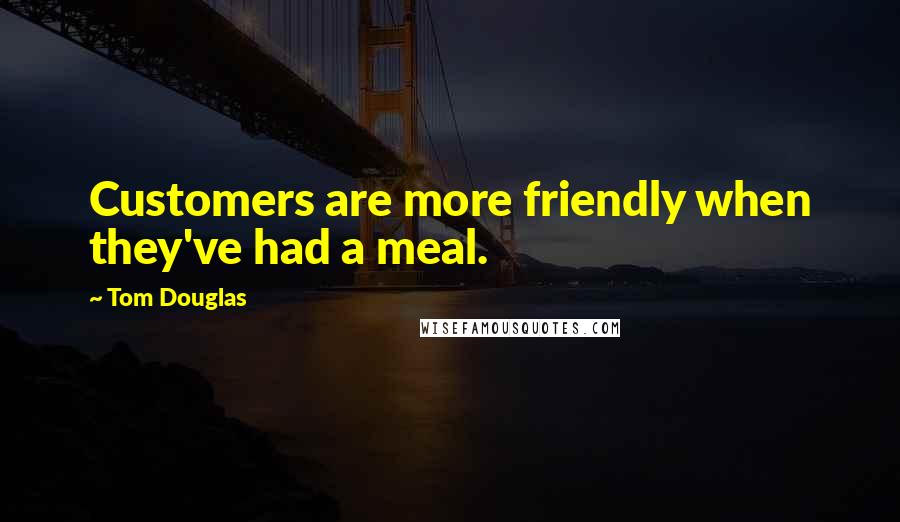 Tom Douglas Quotes: Customers are more friendly when they've had a meal.