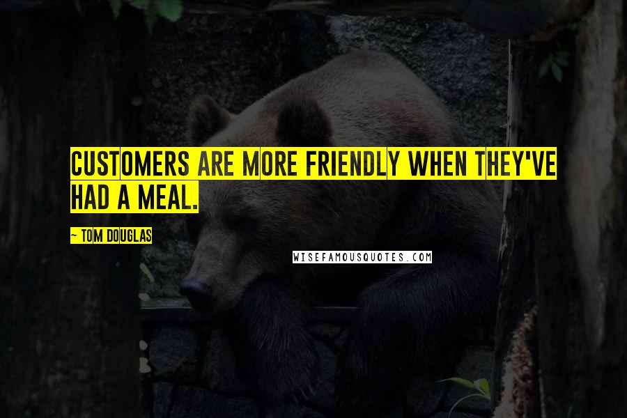 Tom Douglas Quotes: Customers are more friendly when they've had a meal.