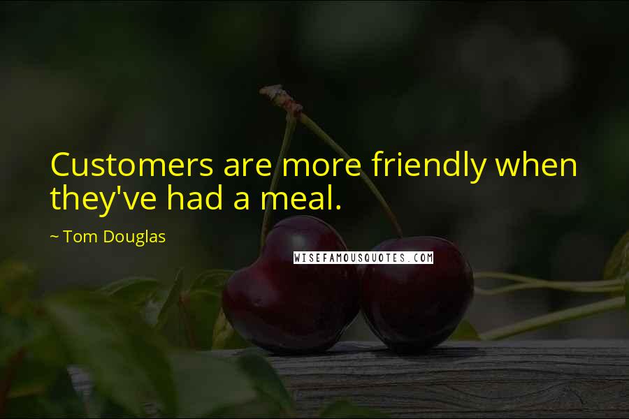 Tom Douglas Quotes: Customers are more friendly when they've had a meal.