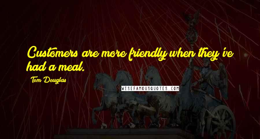 Tom Douglas Quotes: Customers are more friendly when they've had a meal.