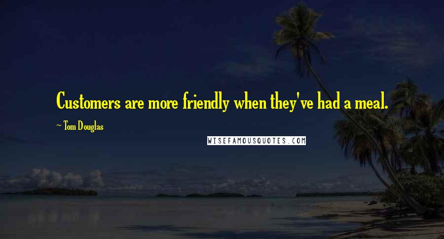 Tom Douglas Quotes: Customers are more friendly when they've had a meal.