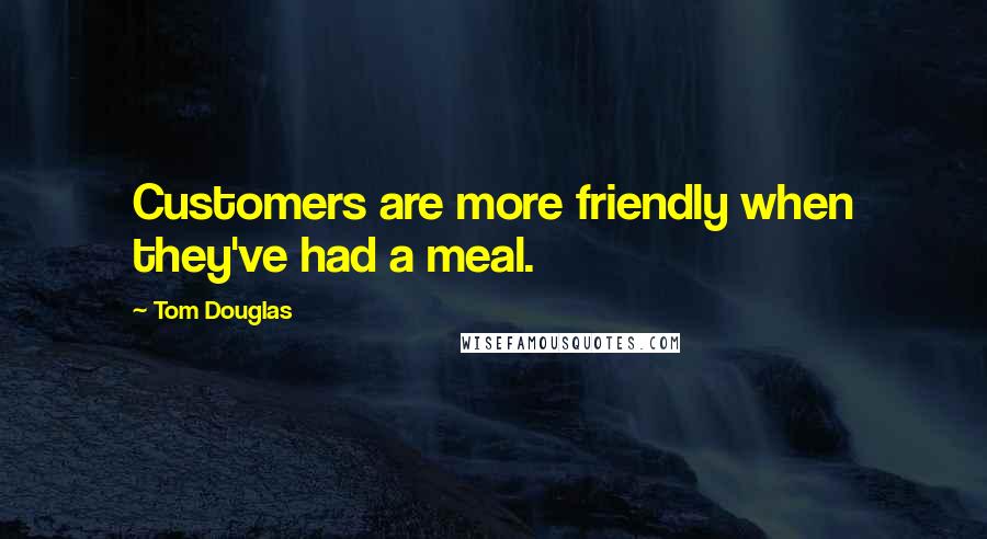 Tom Douglas Quotes: Customers are more friendly when they've had a meal.