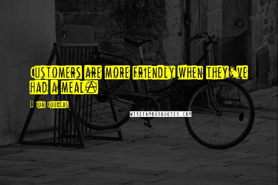 Tom Douglas Quotes: Customers are more friendly when they've had a meal.