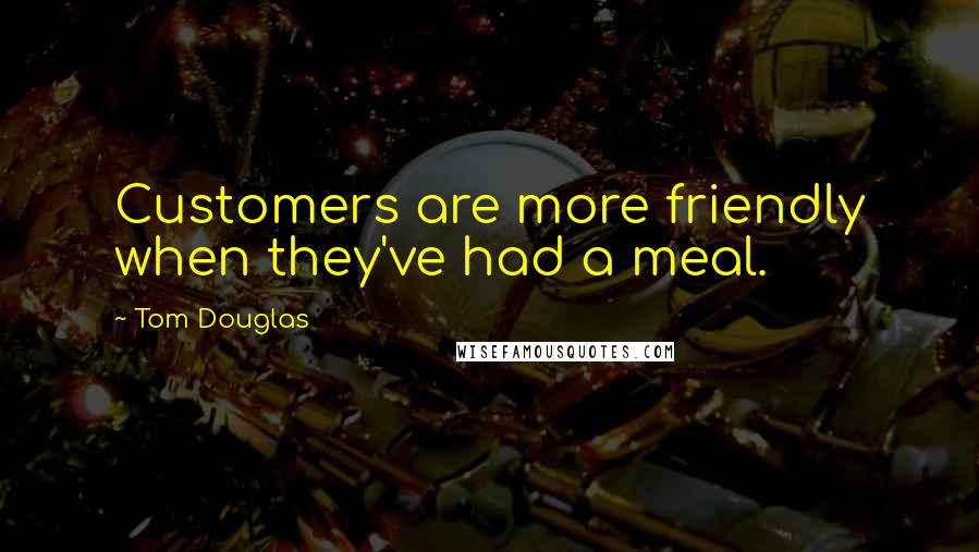 Tom Douglas Quotes: Customers are more friendly when they've had a meal.