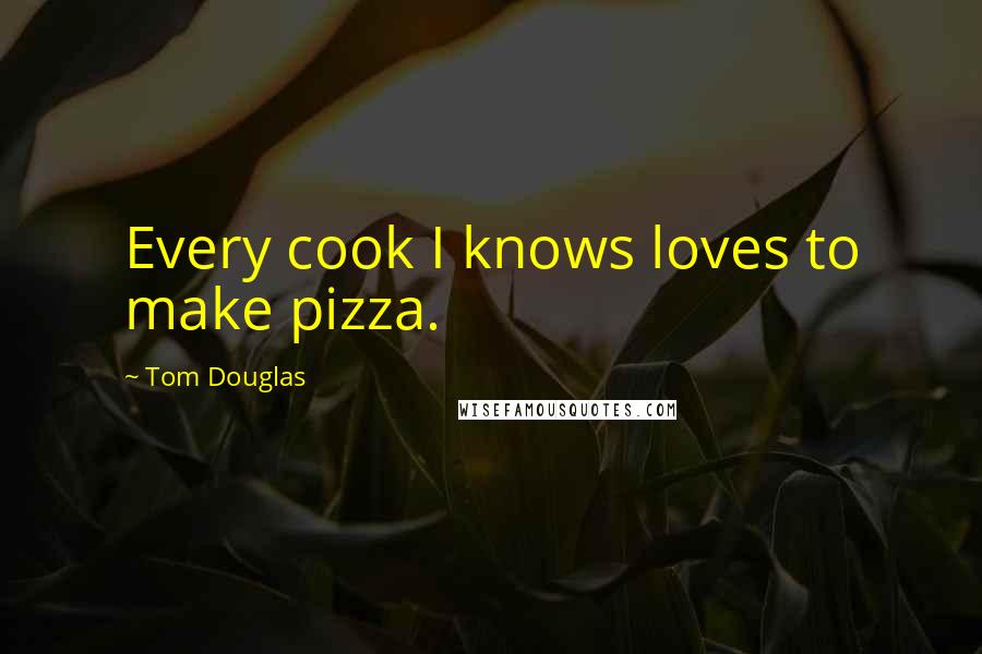 Tom Douglas Quotes: Every cook I knows loves to make pizza.