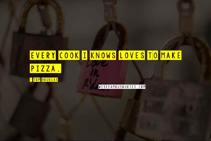 Tom Douglas Quotes: Every cook I knows loves to make pizza.