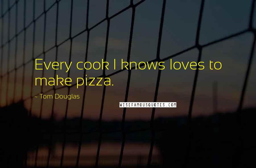 Tom Douglas Quotes: Every cook I knows loves to make pizza.