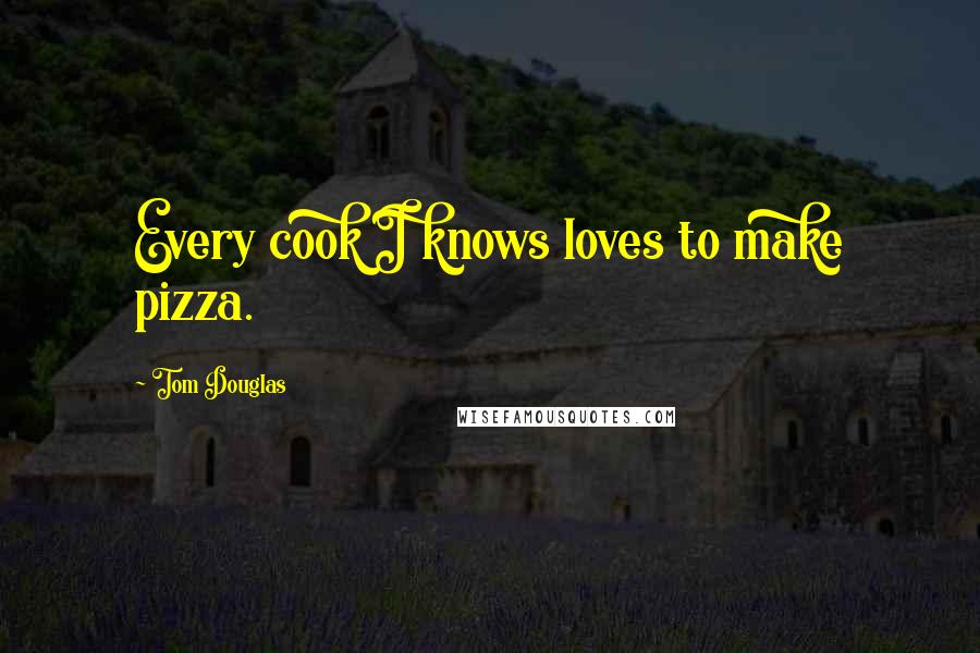 Tom Douglas Quotes: Every cook I knows loves to make pizza.