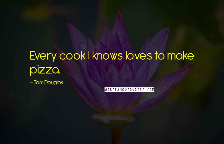 Tom Douglas Quotes: Every cook I knows loves to make pizza.