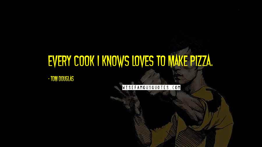 Tom Douglas Quotes: Every cook I knows loves to make pizza.