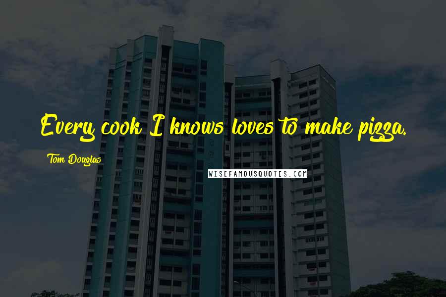 Tom Douglas Quotes: Every cook I knows loves to make pizza.