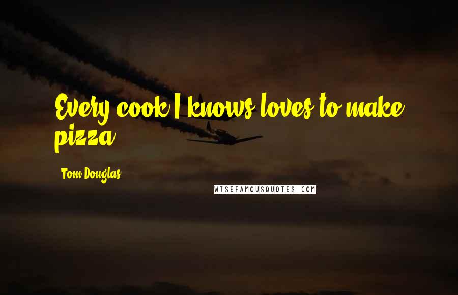 Tom Douglas Quotes: Every cook I knows loves to make pizza.