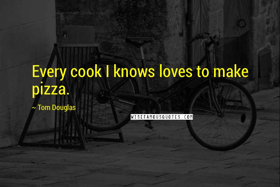 Tom Douglas Quotes: Every cook I knows loves to make pizza.