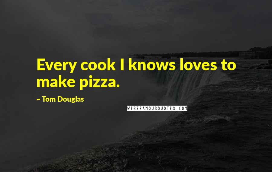 Tom Douglas Quotes: Every cook I knows loves to make pizza.