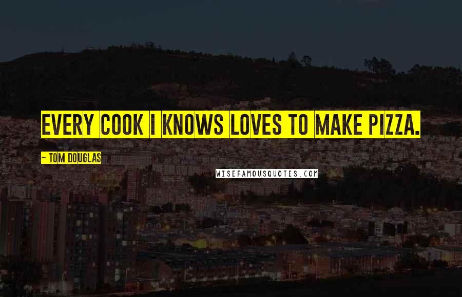 Tom Douglas Quotes: Every cook I knows loves to make pizza.