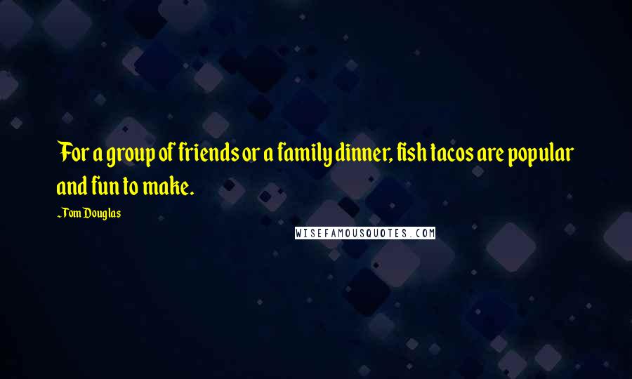 Tom Douglas Quotes: For a group of friends or a family dinner, fish tacos are popular and fun to make.