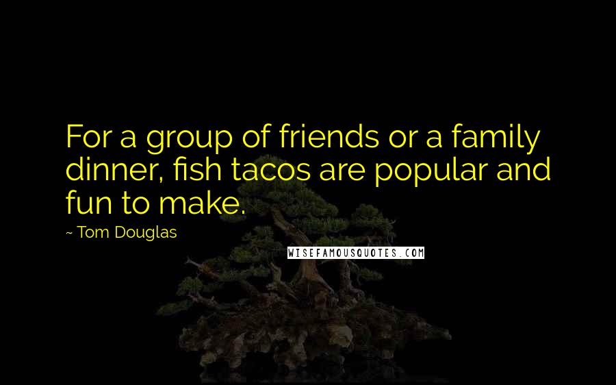 Tom Douglas Quotes: For a group of friends or a family dinner, fish tacos are popular and fun to make.