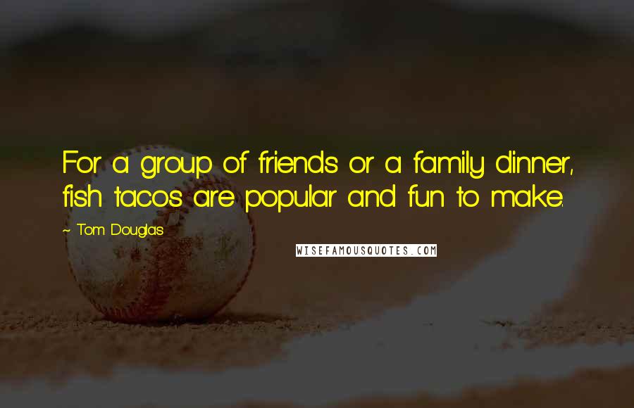 Tom Douglas Quotes: For a group of friends or a family dinner, fish tacos are popular and fun to make.