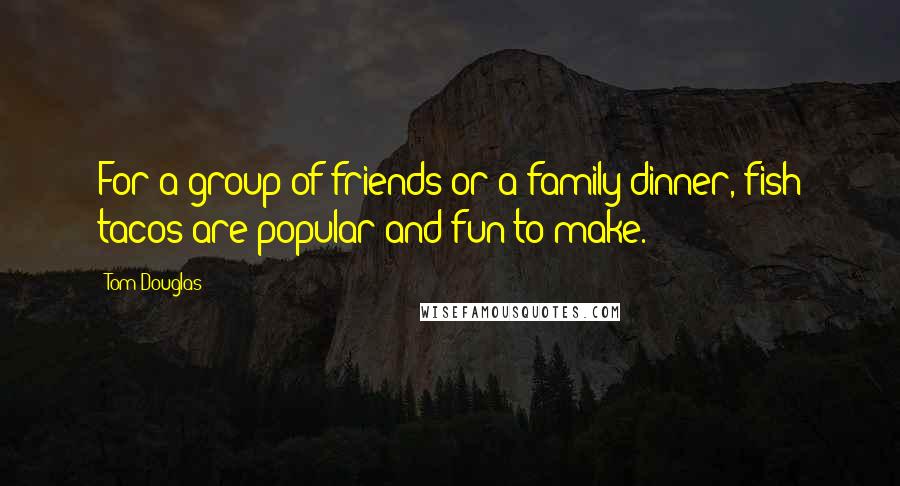 Tom Douglas Quotes: For a group of friends or a family dinner, fish tacos are popular and fun to make.