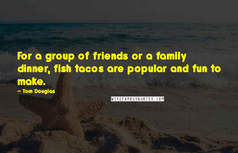 Tom Douglas Quotes: For a group of friends or a family dinner, fish tacos are popular and fun to make.