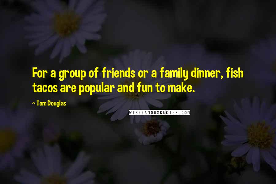 Tom Douglas Quotes: For a group of friends or a family dinner, fish tacos are popular and fun to make.