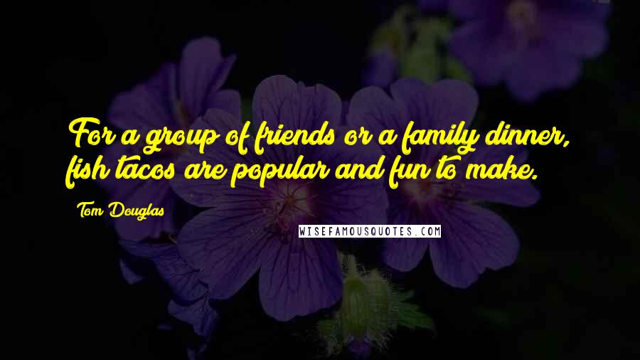 Tom Douglas Quotes: For a group of friends or a family dinner, fish tacos are popular and fun to make.