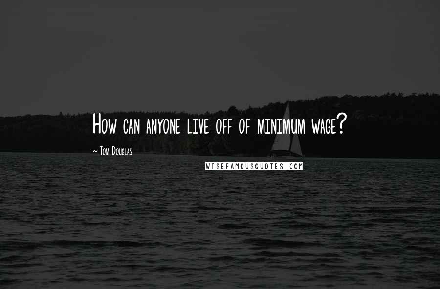 Tom Douglas Quotes: How can anyone live off of minimum wage?