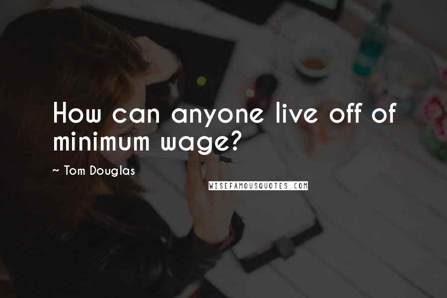 Tom Douglas Quotes: How can anyone live off of minimum wage?