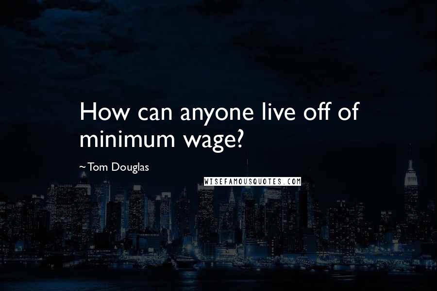 Tom Douglas Quotes: How can anyone live off of minimum wage?