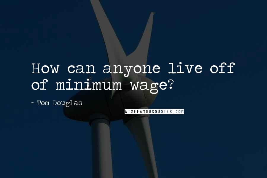 Tom Douglas Quotes: How can anyone live off of minimum wage?