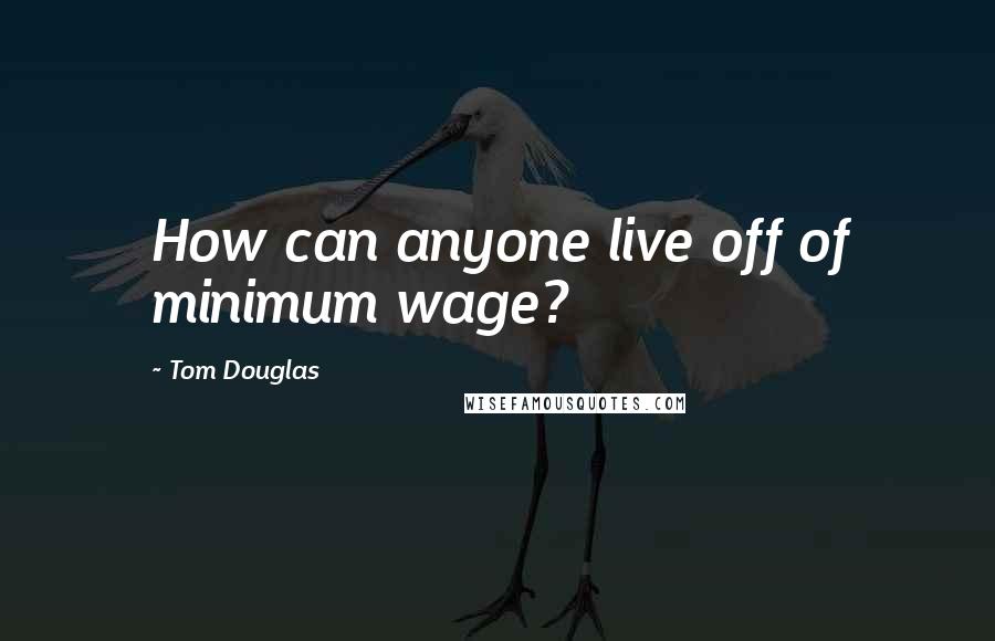 Tom Douglas Quotes: How can anyone live off of minimum wage?