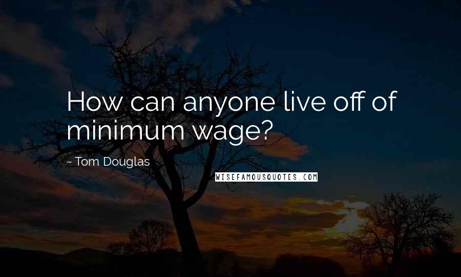 Tom Douglas Quotes: How can anyone live off of minimum wage?