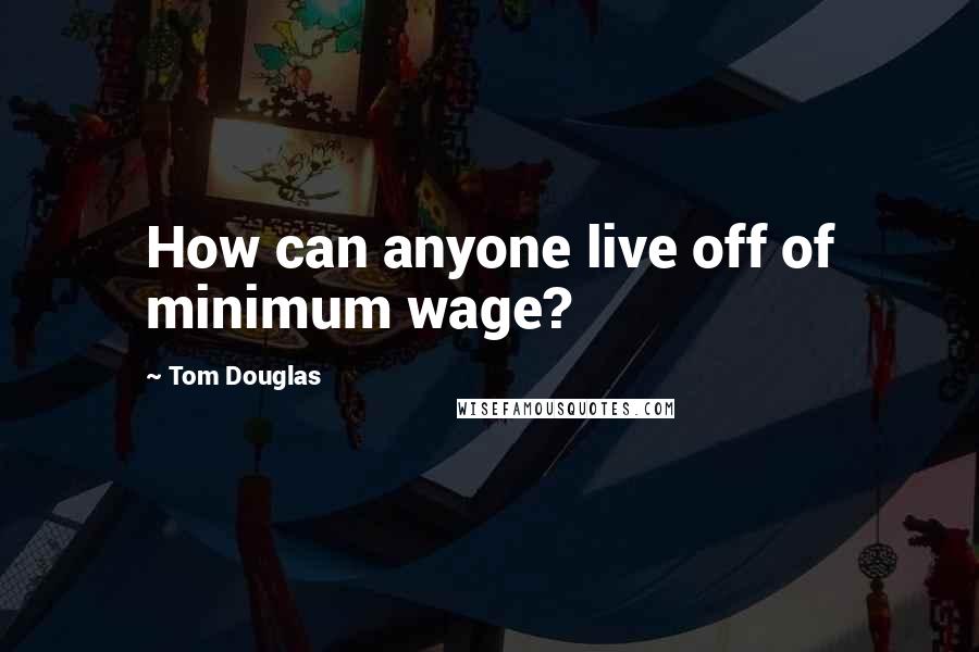 Tom Douglas Quotes: How can anyone live off of minimum wage?